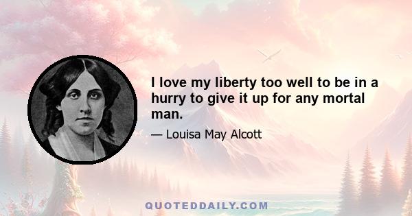 I love my liberty too well to be in a hurry to give it up for any mortal man.