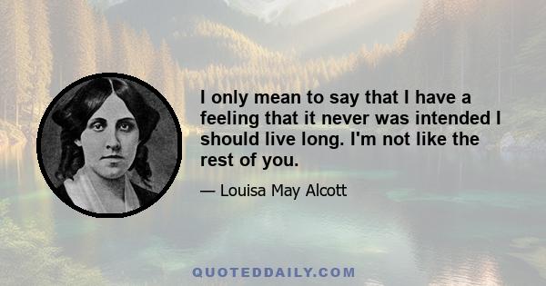 I only mean to say that I have a feeling that it never was intended I should live long. I'm not like the rest of you.