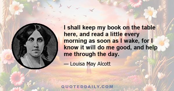 I shall keep my book on the table here, and read a little every morning as soon as I wake, for I know it will do me good, and help me through the day.