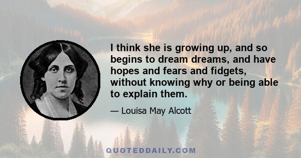 I think she is growing up, and so begins to dream dreams, and have hopes and fears and fidgets, without knowing why or being able to explain them.