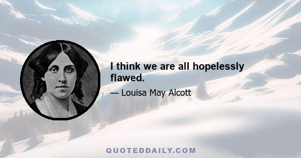 I think we are all hopelessly flawed.