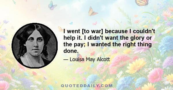 I went [to war] because I couldn't help it. I didn't want the glory or the pay; I wanted the right thing done.