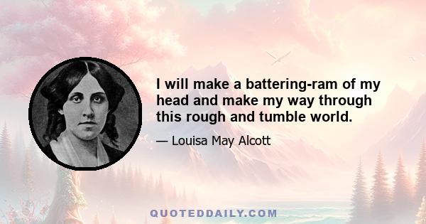 I will make a battering-ram of my head and make my way through this rough and tumble world.