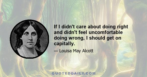 If I didn't care about doing right and didn't feel uncomfortable doing wrong, I should get on capitally.