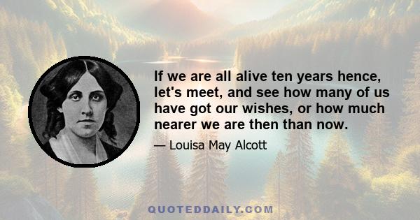 If we are all alive ten years hence, let's meet, and see how many of us have got our wishes, or how much nearer we are then than now.