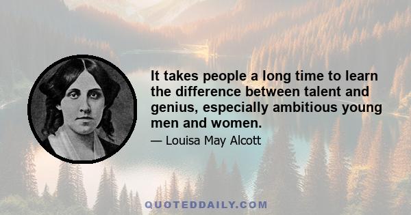 It takes people a long time to learn the difference between talent and genius, especially ambitious young men and women.