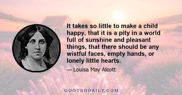 It takes so little to make a child happy, that it is a pity in a world full of sunshine and pleasant things, that there should be any wistful faces, empty hands, or lonely little hearts.