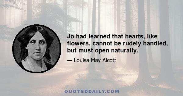 Jo had learned that hearts, like flowers, cannot be rudely handled, but must open naturally.