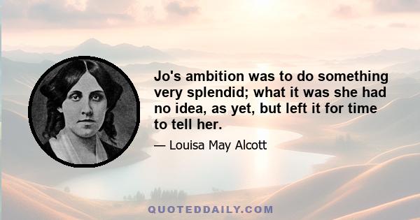 Jo's ambition was to do something very splendid; what it was she had no idea, as yet, but left it for time to tell her.