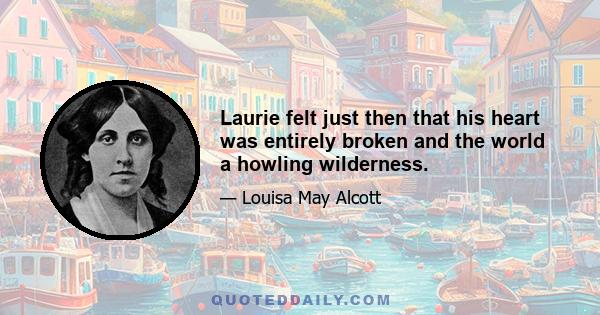 Laurie felt just then that his heart was entirely broken and the world a howling wilderness.