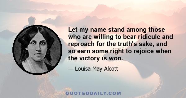 Let my name stand among those who are willing to bear ridicule and reproach for the truth's sake, and so earn some right to rejoice when the victory is won.