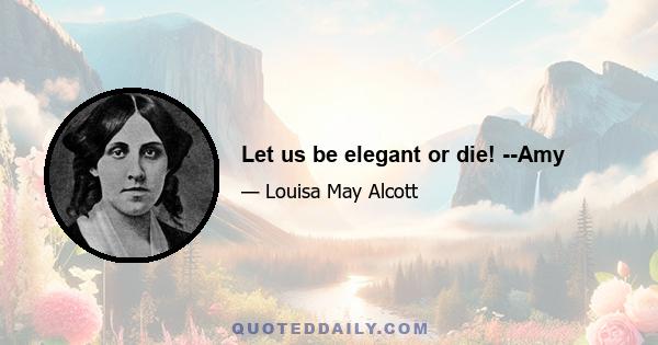 Let us be elegant or die! --Amy