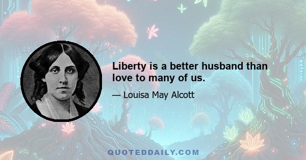 Liberty is a better husband than love to many of us.