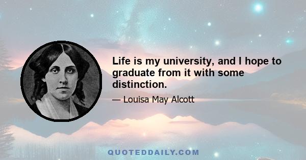 Life is my university, and I hope to graduate from it with some distinction.