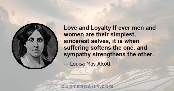 Love and Loyalty If ever men and women are their simplest, sincerest selves, it is when suffering softens the one, and sympathy strengthens the other.