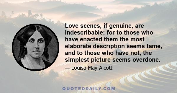 Love scenes, if genuine, are indescribable; for to those who have enacted them the most elaborate description seems tame, and to those who have not, the simplest picture seems overdone.