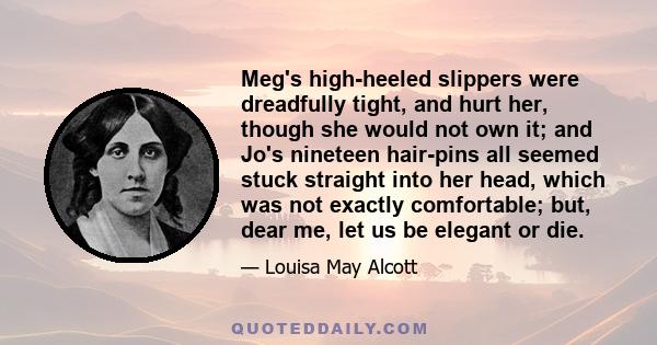 Meg's high-heeled slippers were dreadfully tight, and hurt her, though she would not own it; and Jo's nineteen hair-pins all seemed stuck straight into her head, which was not exactly comfortable; but, dear me, let us