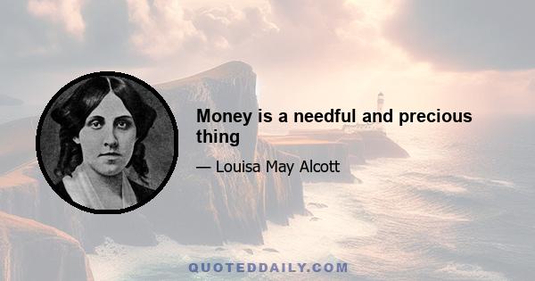 Money is a needful and precious thing