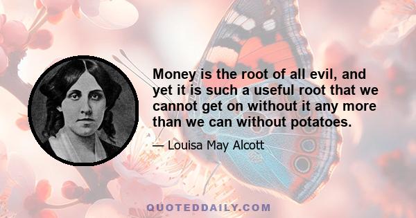 Money is the root of all evil, and yet it is such a useful root that we cannot get on without it any more than we can without potatoes.