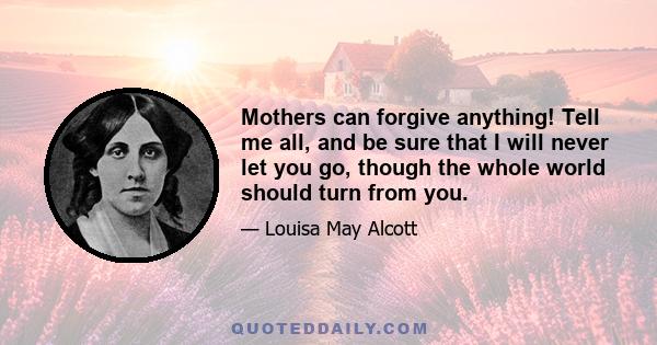 Mothers can forgive anything! Tell me all, and be sure that I will never let you go, though the whole world should turn from you.