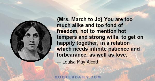 {Mrs. March to Jo} You are too much alike and too fond of freedom, not to mention hot tempers and strong wills, to get on happily together, in a relation which needs infinite patience and forbearance, as well as love.