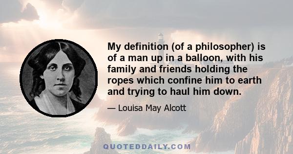 My definition (of a philosopher) is of a man up in a balloon, with his family and friends holding the ropes which confine him to earth and trying to haul him down.