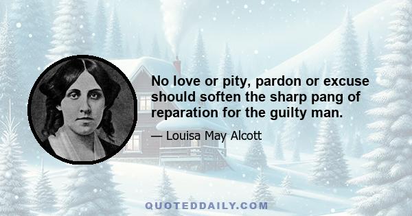 No love or pity, pardon or excuse should soften the sharp pang of reparation for the guilty man.