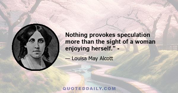 Nothing provokes speculation more than the sight of a woman enjoying herself. -