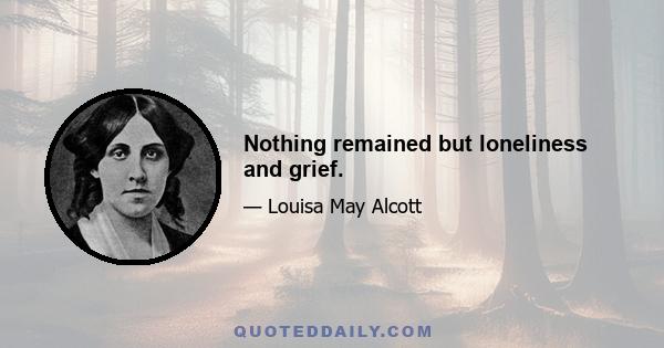 Nothing remained but loneliness and grief.