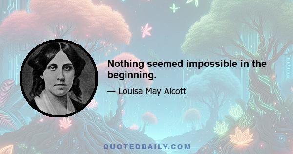 Nothing seemed impossible in the beginning.