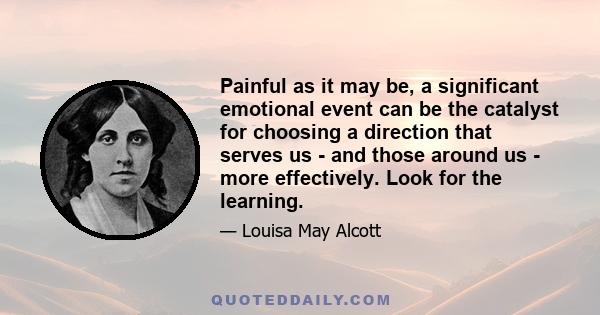 Painful as it may be, a significant emotional event can be the catalyst for choosing a direction that serves us - and those around us - more effectively. Look for the learning.