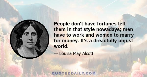 People don't have fortunes left them in that style nowadays; men have to work and women to marry for money. It's a dreadfully unjust world.