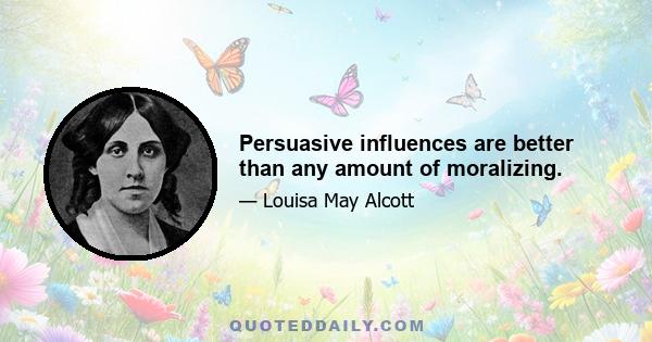 Persuasive influences are better than any amount of moralizing.