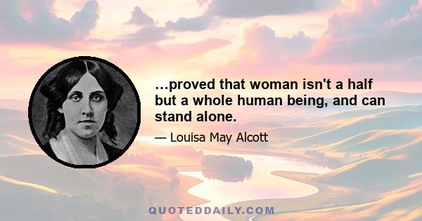 …proved that woman isn't a half but a whole human being, and can stand alone.