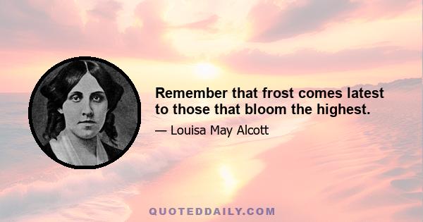 Remember that frost comes latest to those that bloom the highest.