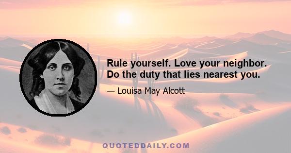 Rule yourself. Love your neighbor. Do the duty that lies nearest you.