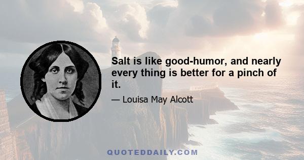 Salt is like good-humor, and nearly every thing is better for a pinch of it.