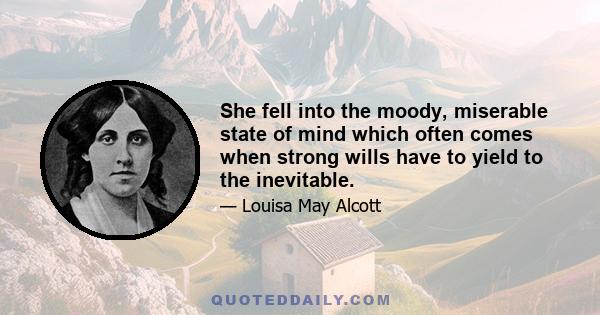 She fell into the moody, miserable state of mind which often comes when strong wills have to yield to the inevitable.