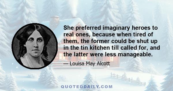 She preferred imaginary heroes to real ones, because when tired of them, the former could be shut up in the tin kitchen till called for, and the latter were less manageable.