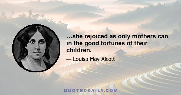 …she rejoiced as only mothers can in the good fortunes of their children.