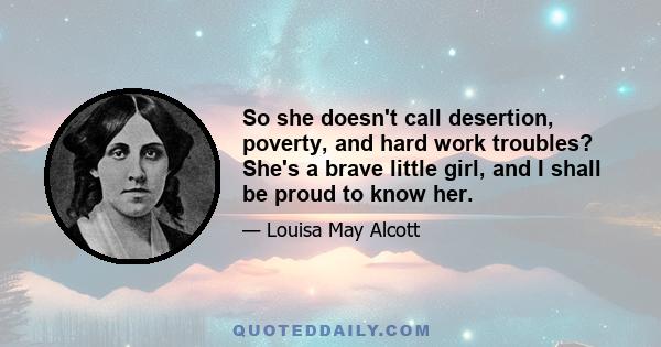 So she doesn't call desertion, poverty, and hard work troubles? She's a brave little girl, and I shall be proud to know her.