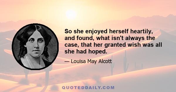 So she enjoyed herself heartily, and found, what isn't always the case, that her granted wish was all she had hoped.