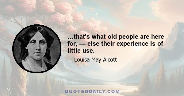 …that's what old people are here for, — else their experience is of little use.