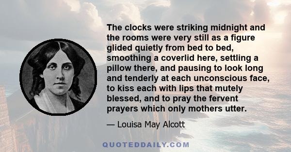 The clocks were striking midnight and the rooms were very still as a figure glided quietly from bed to bed, smoothing a coverlid here, settling a pillow there, and pausing to look long and tenderly at each unconscious