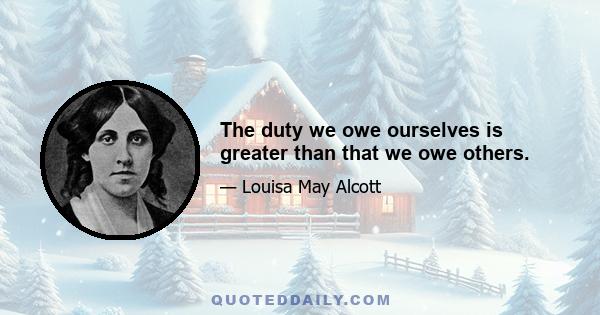 The duty we owe ourselves is greater than that we owe others.