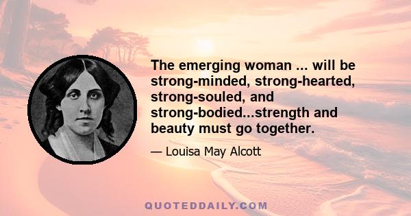 The emerging woman ... will be strong-minded, strong-hearted, strong-souled, and strong-bodied...strength and beauty must go together.