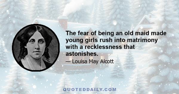 The fear of being an old maid made young girls rush into matrimony with a recklessness that astonishes.