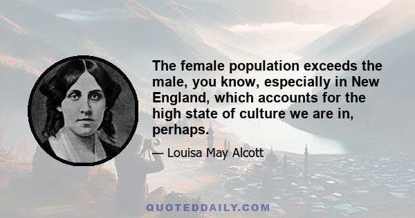 The female population exceeds the male, you know, especially in New England, which accounts for the high state of culture we are in, perhaps.