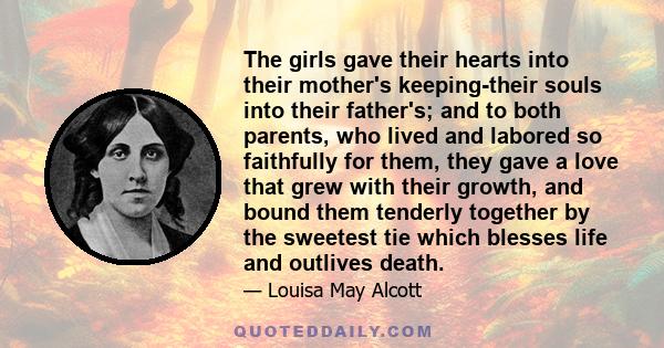 The girls gave their hearts into their mother's keeping-their souls into their father's; and to both parents, who lived and labored so faithfully for them, they gave a love that grew with their growth, and bound them