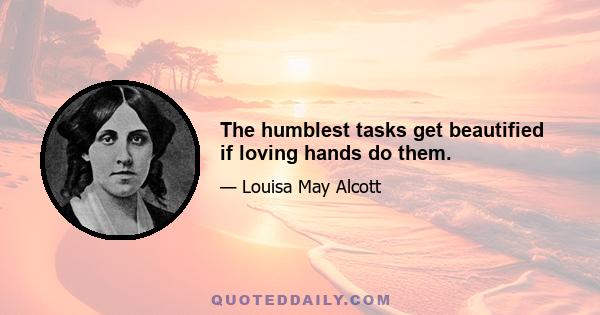 The humblest tasks get beautified if loving hands do them.